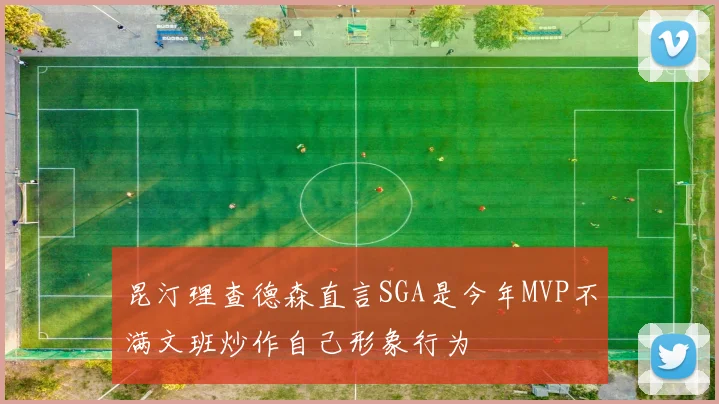 昆汀理查德森直言SGA是今年MVP不满文班炒作自己形象行为