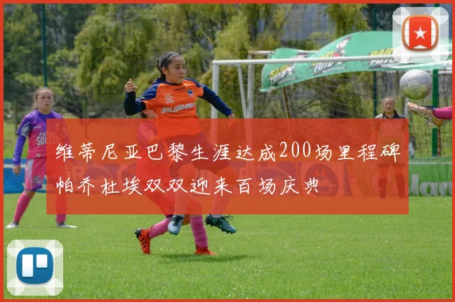 维蒂尼亚巴黎生涯达成200场里程碑帕乔杜埃双双迎来百场庆典