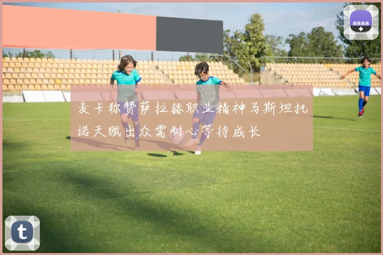 麦卡称赞萨拉赫职业精神马斯坦托诺天赋出众需耐心等待成长