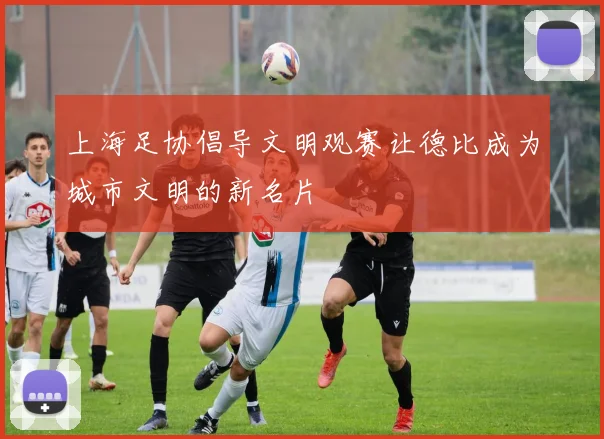 上海足协倡导文明观赛让德比成为城市文明的新名片