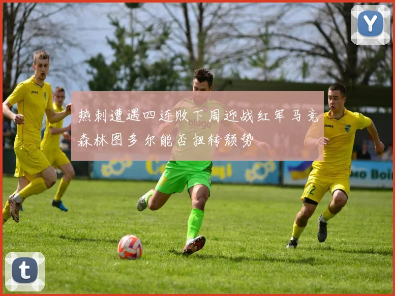 热刺遭遇四连败下周迎战红军马竞森林图多尔能否扭转颓势