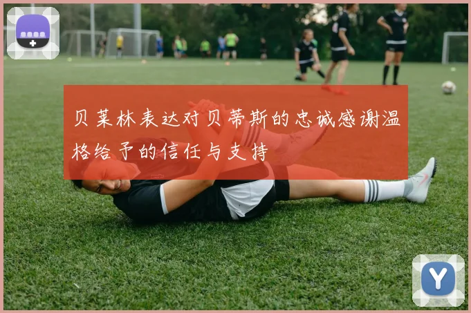 贝莱林表达对贝蒂斯的忠诚感谢温格给予的信任与支持