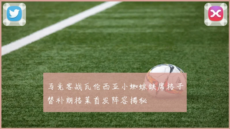马竞客战瓦伦西亚小蜘蛛缺席格子替补朗格莱首发阵容揭秘