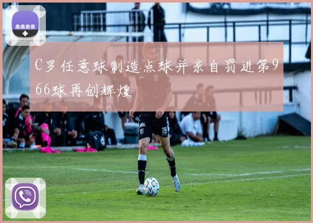 C罗任意球制造点球并亲自罚进第966球再创辉煌