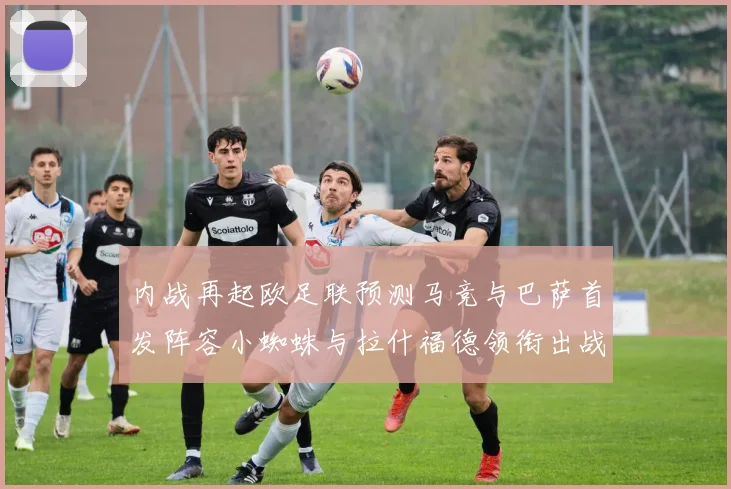 内战再起欧足联预测马竞与巴萨首发阵容小蜘蛛与拉什福德领衔出战