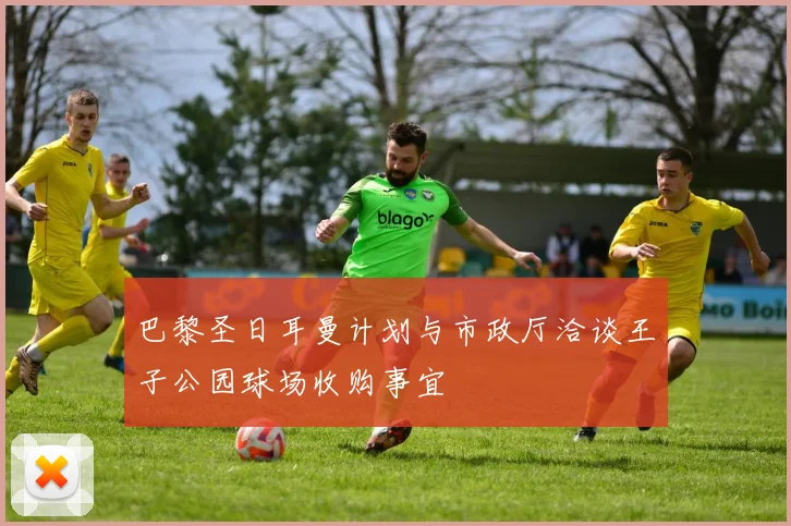巴黎圣日耳曼计划与市政厅洽谈王子公园球场收购事宜