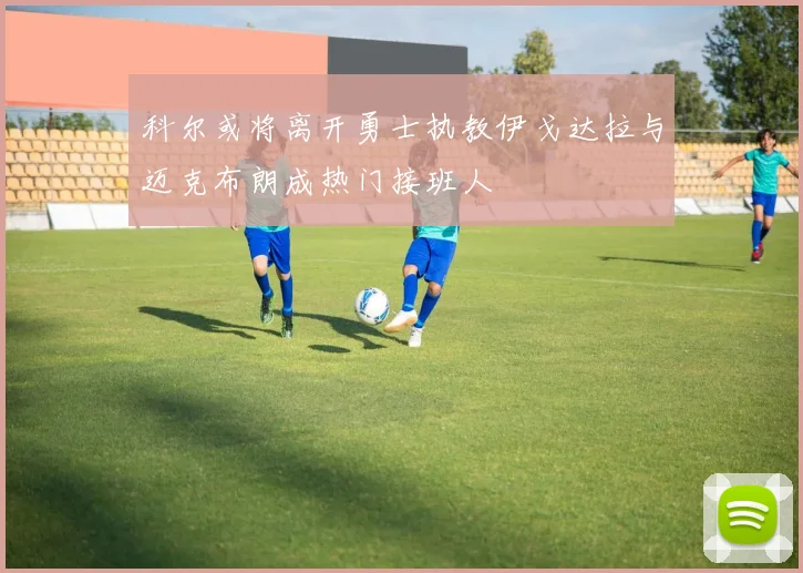 科尔或将离开勇士执教伊戈达拉与迈克布朗成热门接班人