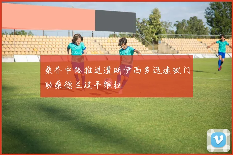 桑乔中路推进遭断伊西多迅速破门助桑德兰追平维拉