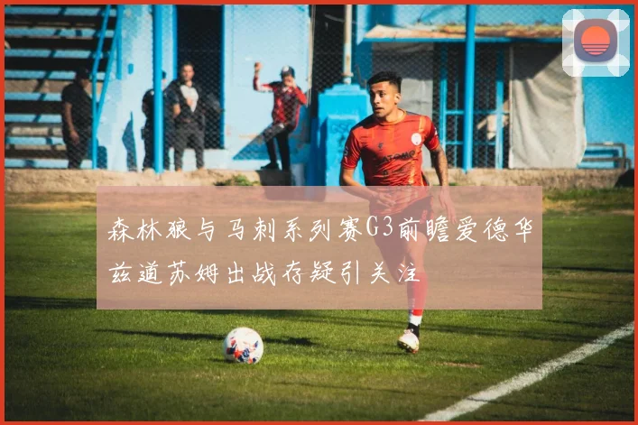 森林狼与马刺系列赛G3前瞻爱德华兹道苏姆出战存疑引关注