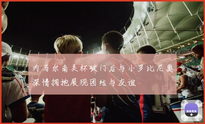 内马尔南美杯破门后与小罗比尼奥深情拥抱展现团结与友谊