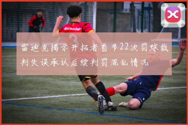 雷迪克揭示开拓者首节22次罚球裁判失误承认后续判罚混乱情况