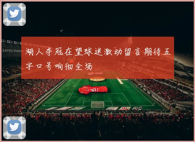 湖人夺冠在望球迷激动留言期待五字口号响彻全场
