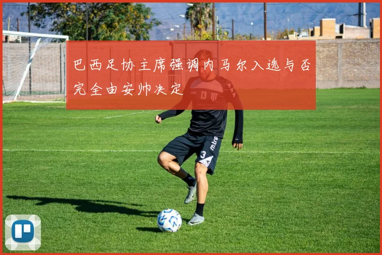 巴西足协主席强调内马尔入选与否完全由安帅决定