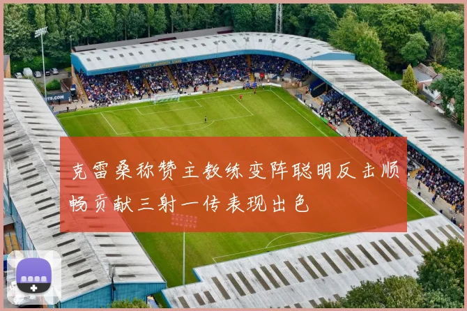 克雷桑称赞主教练变阵聪明反击顺畅贡献三射一传表现出色