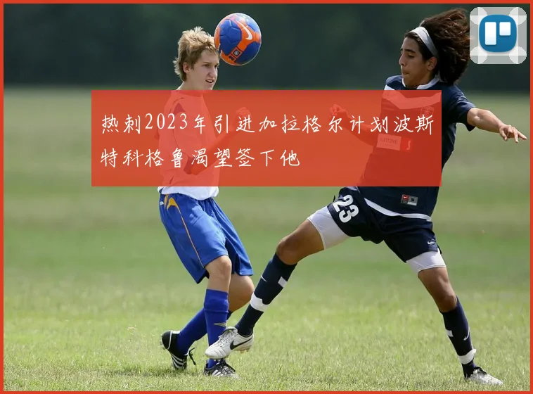 热刺2023年引进加拉格尔计划波斯特科格鲁渴望签下他