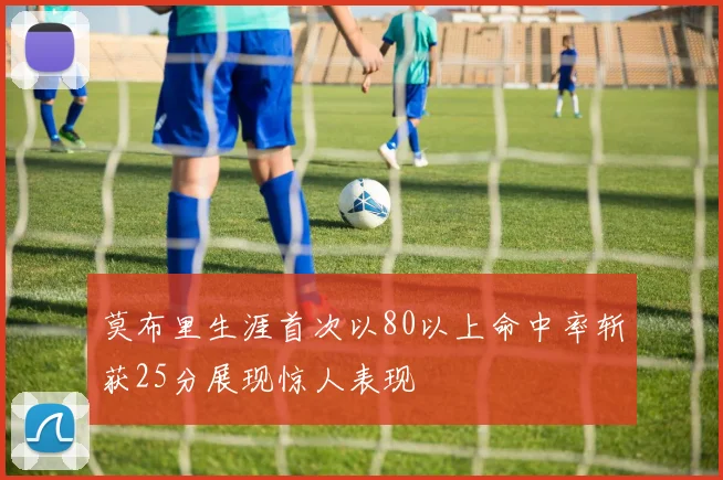 莫布里生涯首次以80以上命中率斩获25分展现惊人表现