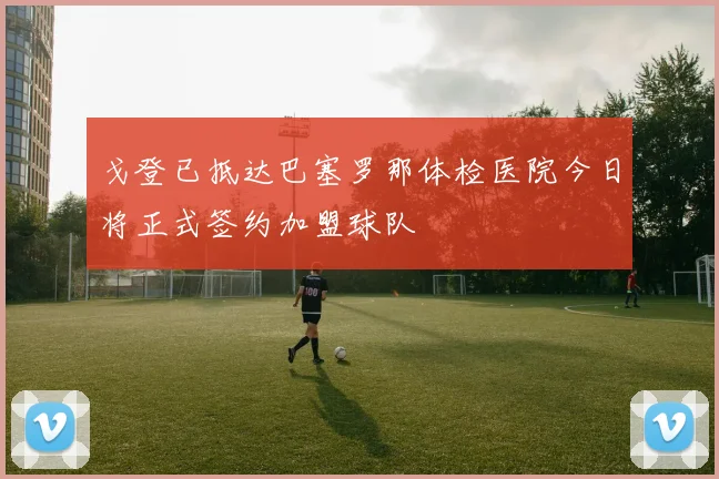 戈登已抵达巴塞罗那体检医院今日将正式签约加盟球队