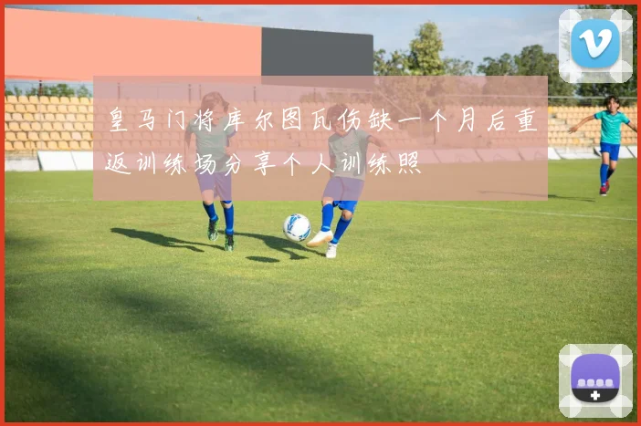 皇马门将库尔图瓦伤缺一个月后重返训练场分享个人训练照