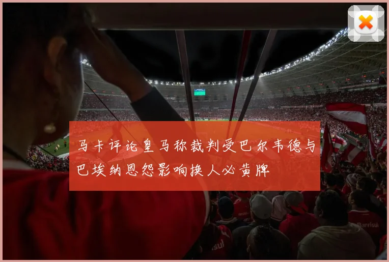 马卡评论皇马称裁判受巴尔韦德与巴埃纳恩怨影响换人必黄牌