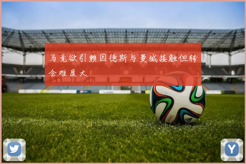 马竞欲引赖因德斯与曼城接触但转会难度大