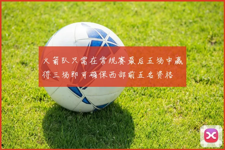 火箭队只需在常规赛最后五场中赢得三场即可确保西部前五名资格