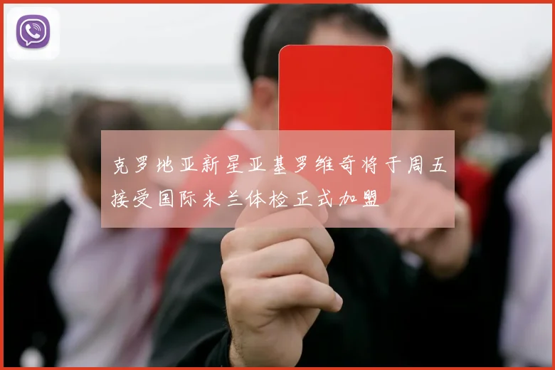 克罗地亚新星亚基罗维奇将于周五接受国际米兰体检正式加盟