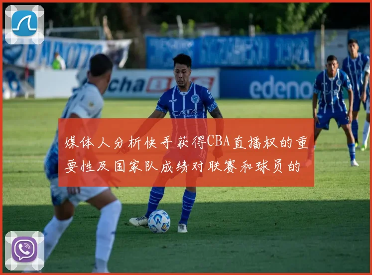 媒体人分析快手获得CBA直播权的重要性及国家队成绩对联赛和球员的影响